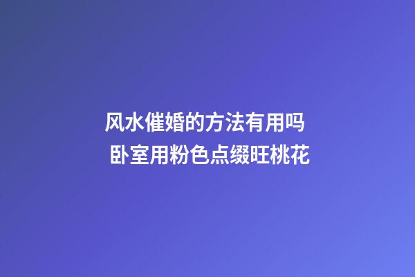 风水催婚的方法有用吗  卧室用粉色点缀旺桃花